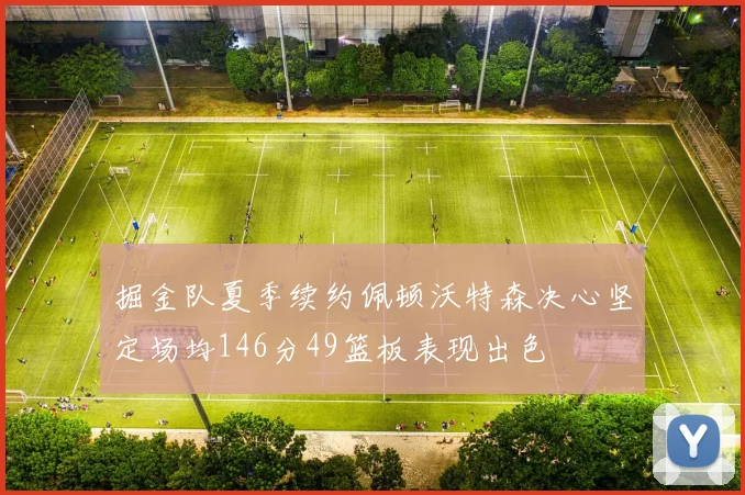 掘金队夏季续约佩顿沃特森决心坚定场均146分49篮板表现出色