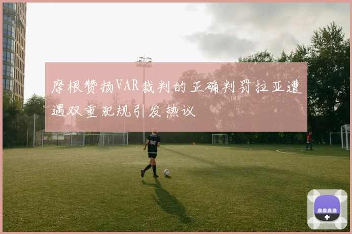 摩根赞扬VAR裁判的正确判罚拉亚遭遇双重犯规引发热议