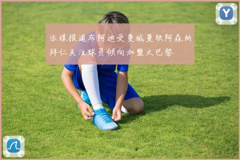 法媒报道布阿迪受曼城曼联阿森纳拜仁关注球员倾向加盟大巴黎