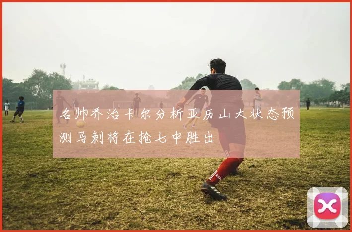 名帅乔治卡尔分析亚历山大状态预测马刺将在抢七中胜出