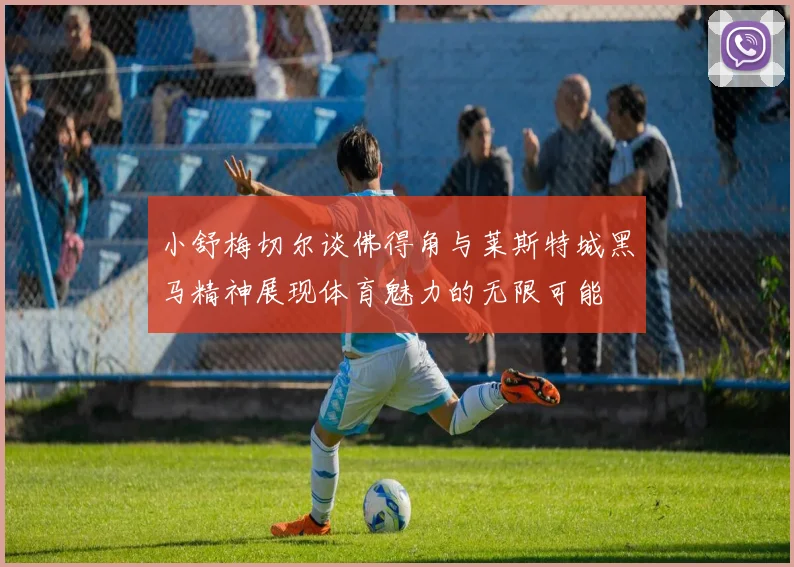 小舒梅切尔谈佛得角与莱斯特城黑马精神展现体育魅力的无限可能