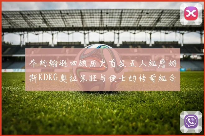 乔约翰逊回顾历史首发五人组詹姆斯KDKG奥拉朱旺与便士的传奇组合