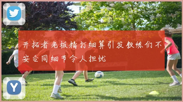 开拓者老板精打细算引发教练们不安合同细节令人担忧