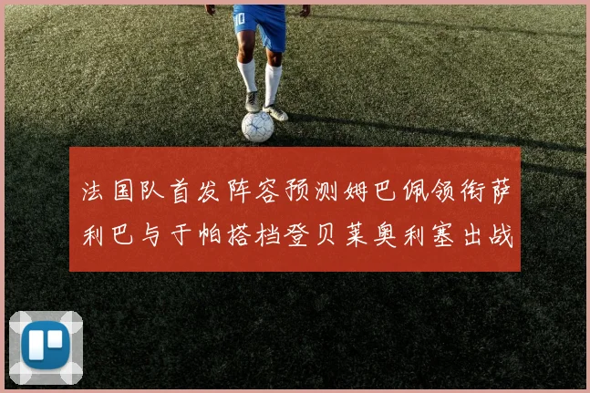 法国队首发阵容预测姆巴佩领衔萨利巴与于帕搭档登贝莱奥利塞出战