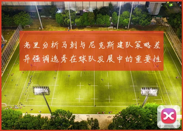 老里分析马刺与尼克斯建队策略差异强调选秀在球队发展中的重要性