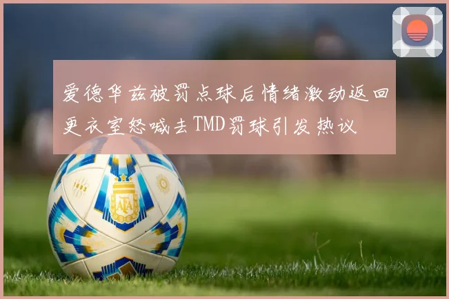 爱德华兹被罚点球后情绪激动返回更衣室怒喊去TMD罚球引发热议
