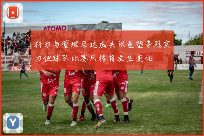 科尔与管理层达成共识重塑争冠实力但球队比赛风格将发生变化