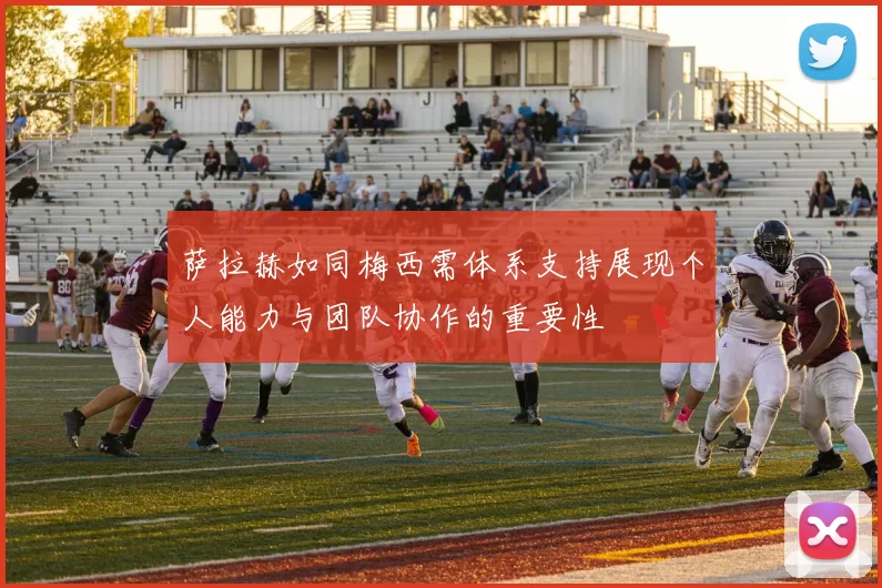 萨拉赫如同梅西需体系支持展现个人能力与团队协作的重要性