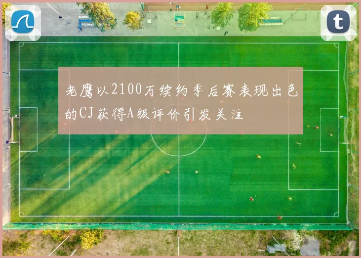 老鹰以2100万续约季后赛表现出色的CJ获得A级评价引发关注