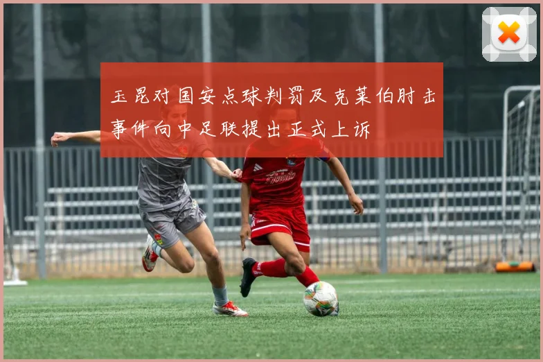 玉昆对国安点球判罚及克莱伯肘击事件向中足联提出正式上诉