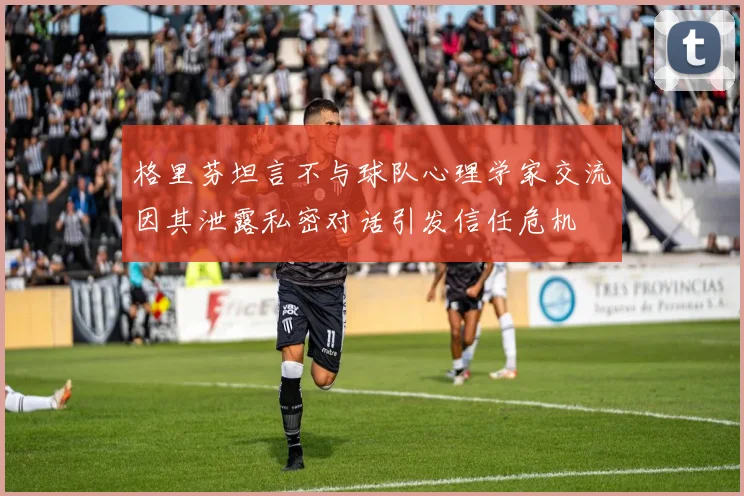 格里芬坦言不与球队心理学家交流因其泄露私密对话引发信任危机
