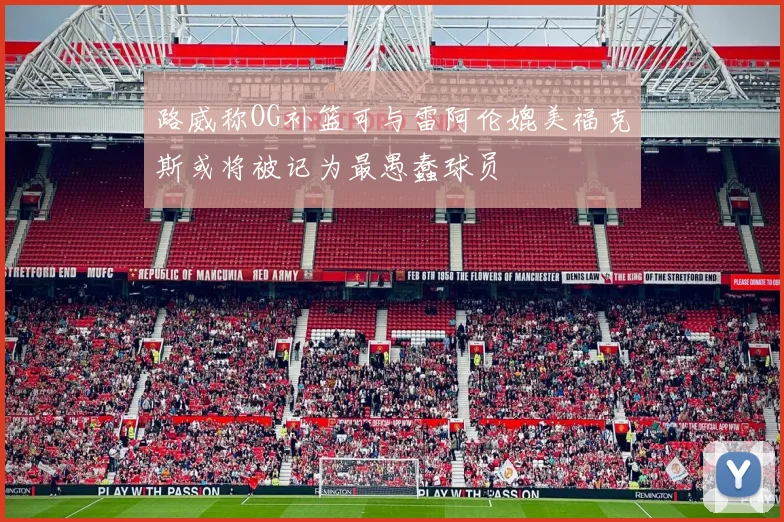 路威称OG补篮可与雷阿伦媲美福克斯或将被记为最愚蠢球员