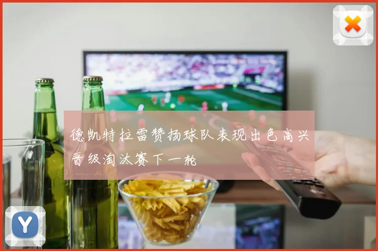 德凯特拉雷赞扬球队表现出色高兴晋级淘汰赛下一轮