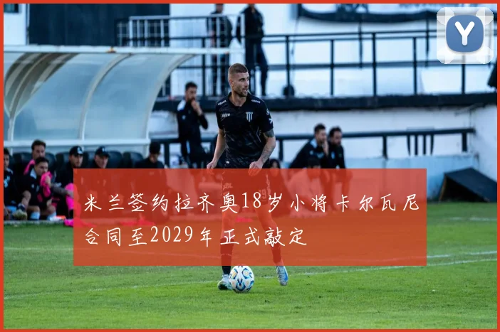 米兰签约拉齐奥18岁小将卡尔瓦尼合同至2029年正式敲定