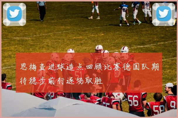 恩梅查进球造点回顾比赛德国队期待稳步前行逐场取胜