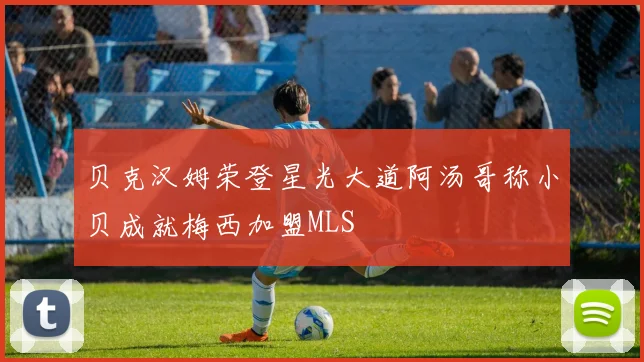 贝克汉姆荣登星光大道阿汤哥称小贝成就梅西加盟MLS