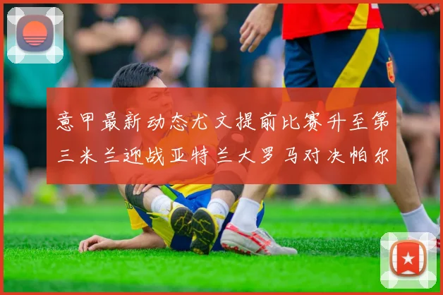 意甲最新动态尤文提前比赛升至第三米兰迎战亚特兰大罗马对决帕尔马