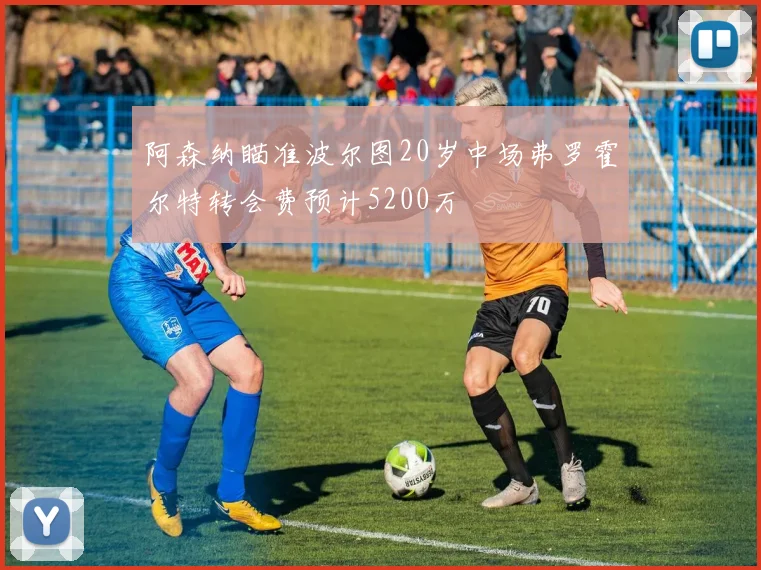 阿森纳瞄准波尔图20岁中场弗罗霍尔特转会费预计5200万