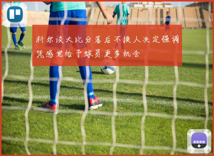 科尔谈大比分落后不换人决定强调凭感觉给予球员更多机会