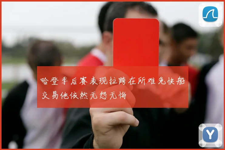 哈登季后赛表现拉跨在所难免快船交易他依然无怨无悔