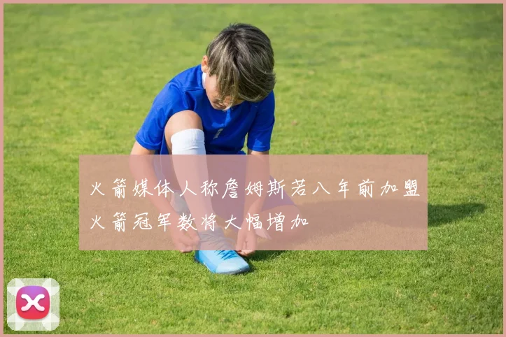火箭媒体人称詹姆斯若八年前加盟火箭冠军数将大幅增加