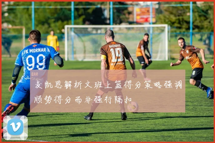 麦凯恩解析文班上篮得分策略强调顺势得分而非强行隔扣